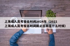 上海成人高考报名时间2024年（2021上海成人高考报名时间截止日期是什么时候）