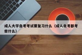 成人大学自考考试要复习什么（成人自考都考些什么）