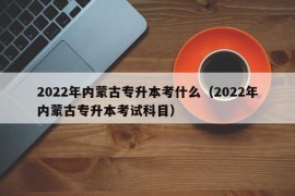 2022年内蒙古专升本考什么（2022年内蒙古专升本考试科目）