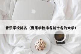 音乐学校排名（音乐学校排名前十名的大学）