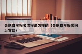 合肥自考报名流程是怎样的（合肥自考报名网址官网）