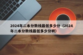 2024年二本分数线最低多少分（2024年二本分数线最低多少分啊）