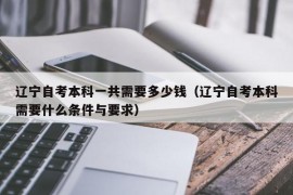 辽宁自考本科一共需要多少钱（辽宁自考本科需要什么条件与要求）