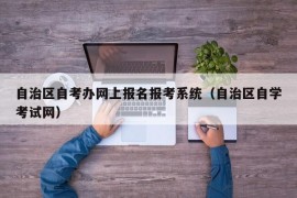 自治区自考办网上报名报考系统（自治区自学考试网）