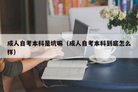 成人自考本科是坑嘛（成人自考本科到底怎么样）