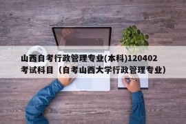 山西自考行政管理专业(本科)120402考试科目（自考山西大学行政管理专业）