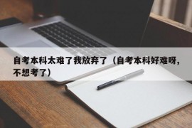 自考本科太难了我放弃了（自考本科好难呀,不想考了）