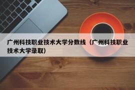 广州科技职业技术大学分数线（广州科技职业技术大学录取）