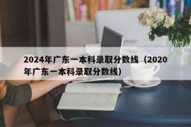 2024年广东一本科录取分数线（2020年广东一本科录取分数线）