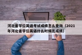 河北省学位英语考试成绩怎么查询（2021年河北省学位英语什么时候出成绩）