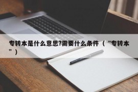 专转本是什么意思?需要什么条件（“专转本”）