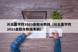 川北医学院2023录取分数线（川北医学院2023录取分数线考研）