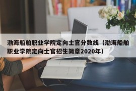 渤海船舶职业学院定向士官分数线（渤海船舶职业学院定向士官招生简章2020年）