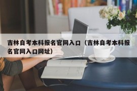 吉林自考本科报名官网入口（吉林自考本科报名官网入口网址）