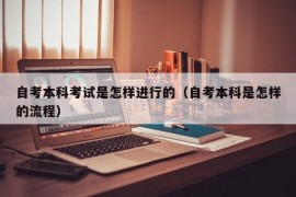 自考本科考试是怎样进行的（自考本科是怎样的流程）