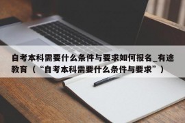 自考本科需要什么条件与要求如何报名_有途教育（“自考本科需要什么条件与要求”）