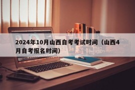 2024年10月山西自考考试时间（山西4月自考报名时间）