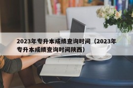 2023年专升本成绩查询时间（2023年专升本成绩查询时间陕西）