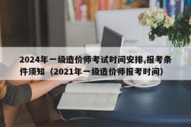 2024年一级造价师考试时间安排,报考条件须知（2021年一级造价师报考时间）