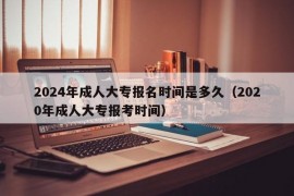 2024年成人大专报名时间是多久（2020年成人大专报考时间）