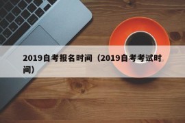 2019自考报名时间（2019自考考试时间）