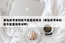 参加自考本科能不能直接拿证（参加自考本科能不能直接拿证呢）