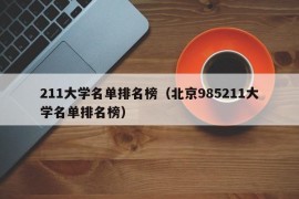 211大学名单排名榜（北京985211大学名单排名榜）