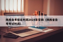 陕西自考报名时间2024年官网（陕西省自考考试时间）