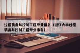 过程装备与控制工程专业排名（浙江大学过程装备与控制工程专业排名）