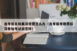 自考报名如果没交费怎么办（自考报考缴费后没参加考试会怎样）