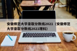 安徽师范大学录取分数线2021（安徽师范大学录取分数线2021理科）