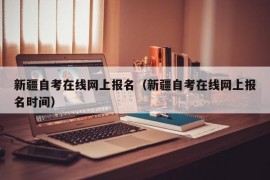 新疆自考在线网上报名（新疆自考在线网上报名时间）