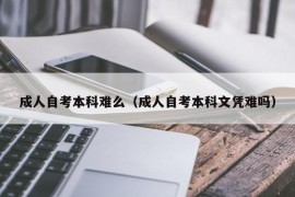 成人自考本科难么（成人自考本科文凭难吗）