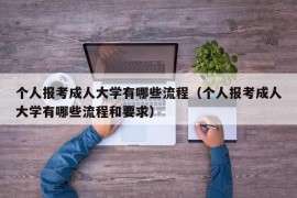 个人报考成人大学有哪些流程（个人报考成人大学有哪些流程和要求）