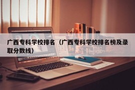 广西专科学校排名（广西专科学校排名榜及录取分数线）