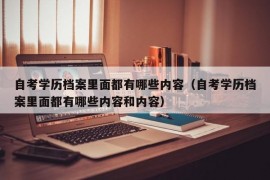 自考学历档案里面都有哪些内容（自考学历档案里面都有哪些内容和内容）