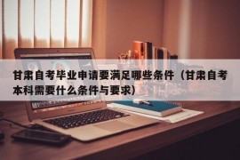 甘肃自考毕业申请要满足哪些条件（甘肃自考本科需要什么条件与要求）