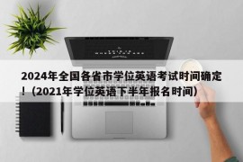 2024年全国各省市学位英语考试时间确定!（2021年学位英语下半年报名时间）