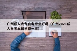 广州成人大专自考专业好吗（广州2021成人自考本科学费一览）