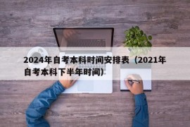 2024年自考本科时间安排表（2021年自考本科下半年时间）