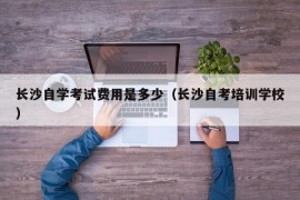 长沙自学考试费用是多少（长沙自考培训学校）