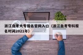 浙江自考大专报名官网入口（浙江自考专科报名时间2021年）