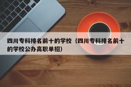 四川专科排名前十的学校（四川专科排名前十的学校公办高职单招）