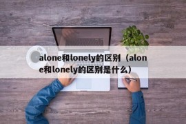 alone和lonely的区别（alone和lonely的区别是什么）