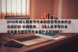 2024年成人教育专升本和统招专升本的含义及区别-中国教育...（成人高考专升本含金量与统招专升本有什么区别吗?）