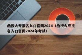 函授大专报名入口官网2024（函授大专报名入口官网2024年考试）