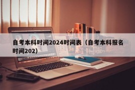 自考本科时间2024时间表（自考本科报名时间202）