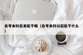 自考本科出来能干嘛（自考本科以后能干什么）