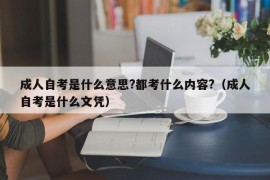 成人自考是什么意思?都考什么内容?（成人自考是什么文凭）