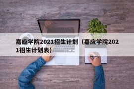 嘉应学院2021招生计划（嘉应学院2021招生计划表）